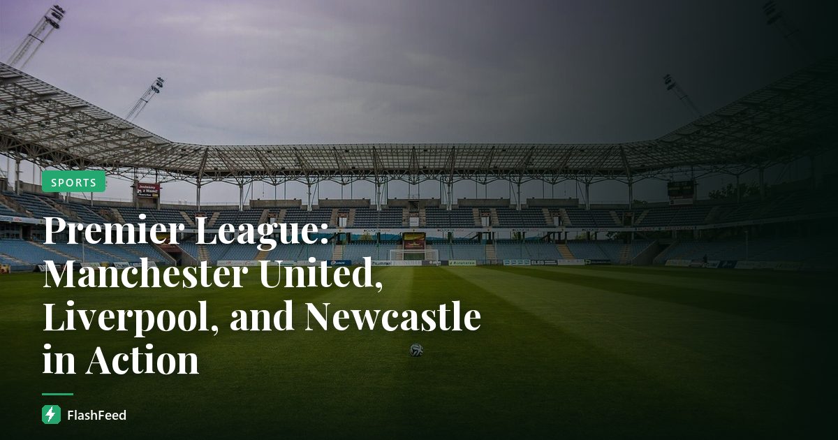 Premier League: Manchester United, Liverpool, and Newcastle in Action