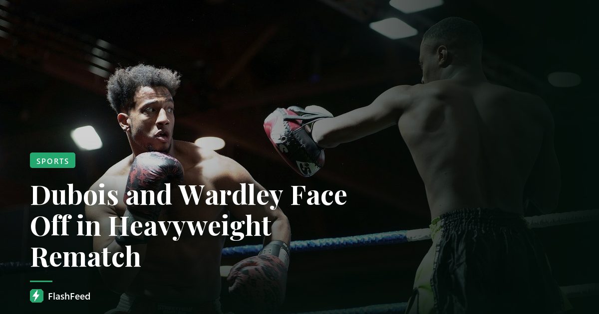 Dubois and Wardley Face Off in Heavyweight Rematch