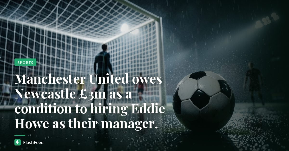 Manchester United owes Newcastle £3m as a condition to hiring Eddie Howe as their manager.
