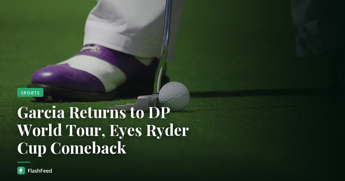 Garcia Returns to DP World Tour, Eyes Ryder Cup Comeback