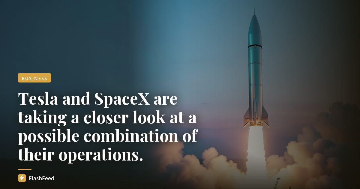 Tesla and SpaceX are taking a closer look at a possible combination of their operations.